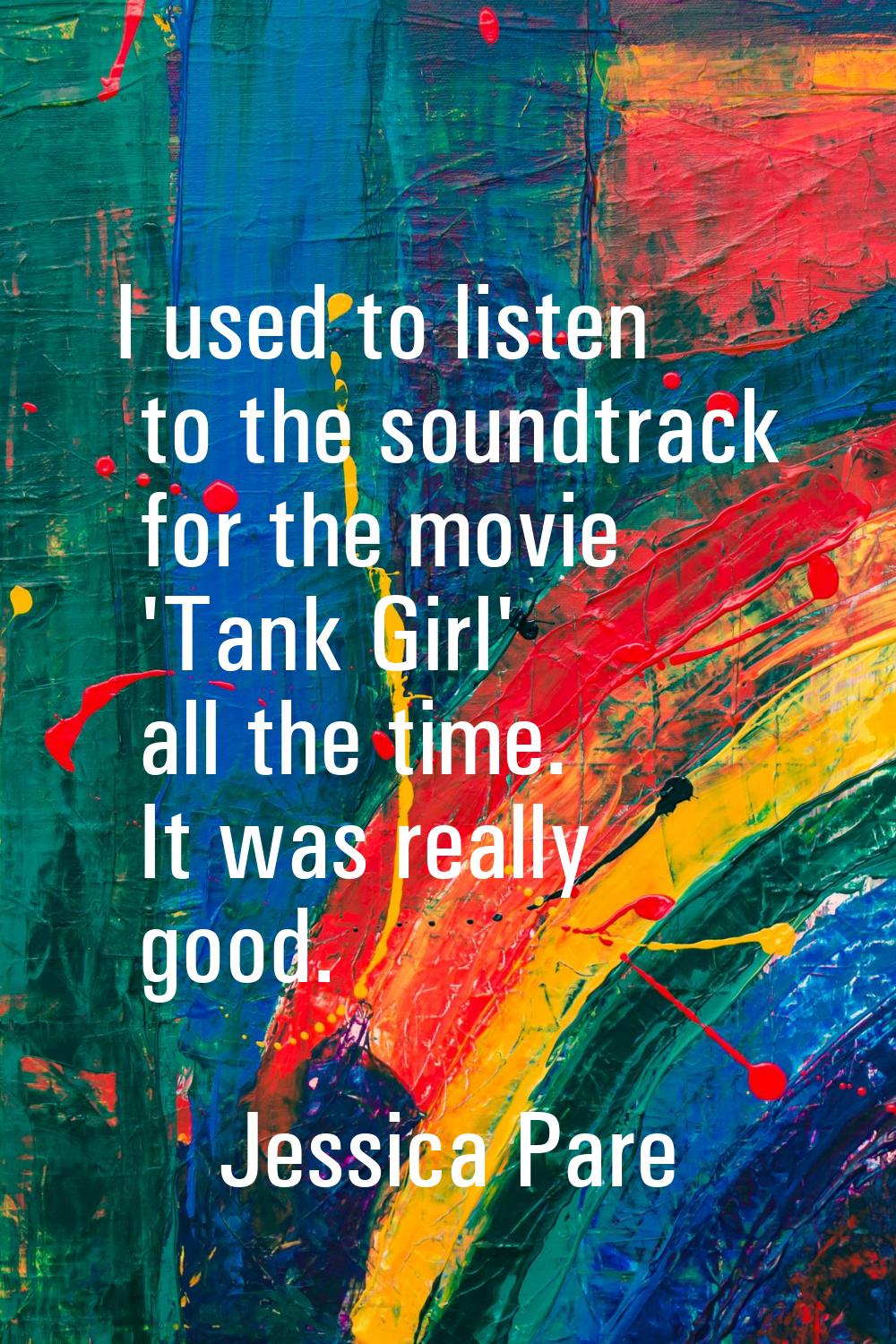 I used to listen to the soundtrack for the movie 'Tank Girl' all the time. It was really good.