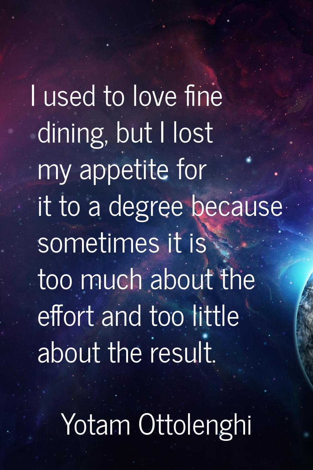 I used to love fine dining, but I lost my appetite for it to a degree because sometimes it is too m