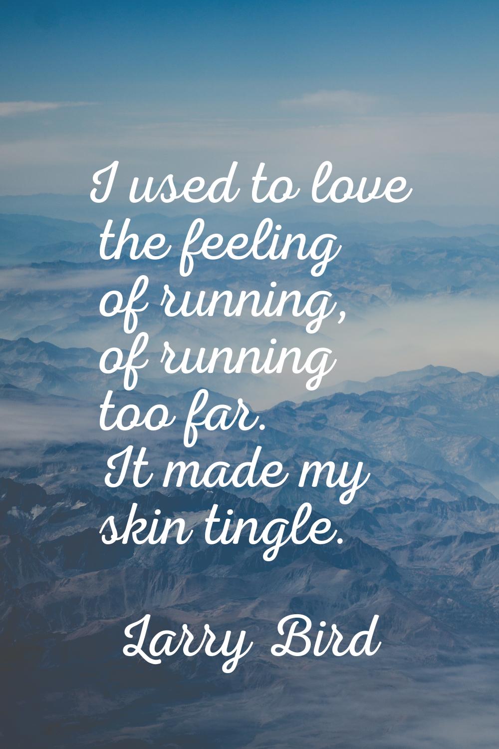 I used to love the feeling of running, of running too far. It made my skin tingle.