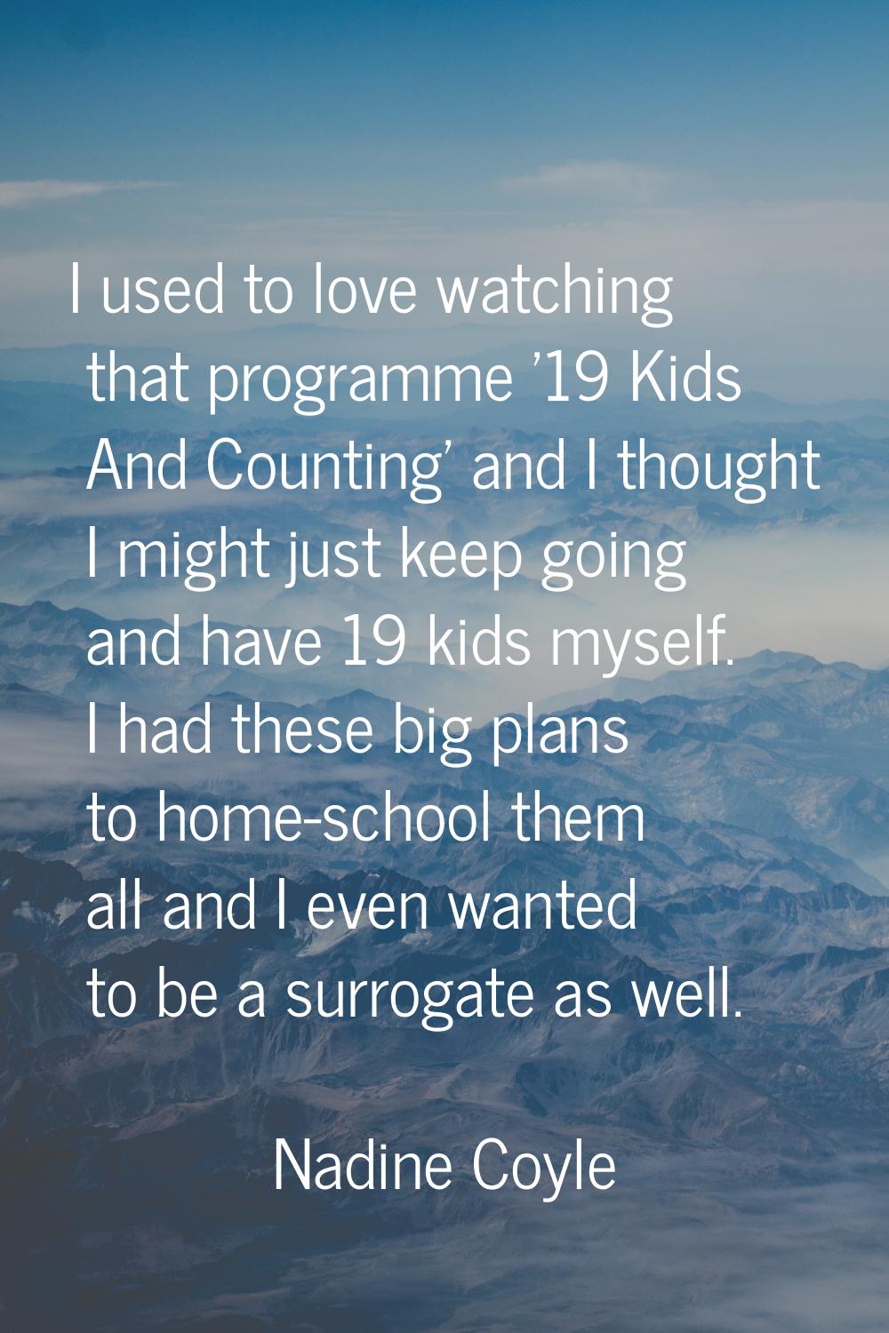I used to love watching that programme '19 Kids And Counting' and I thought I might just keep going