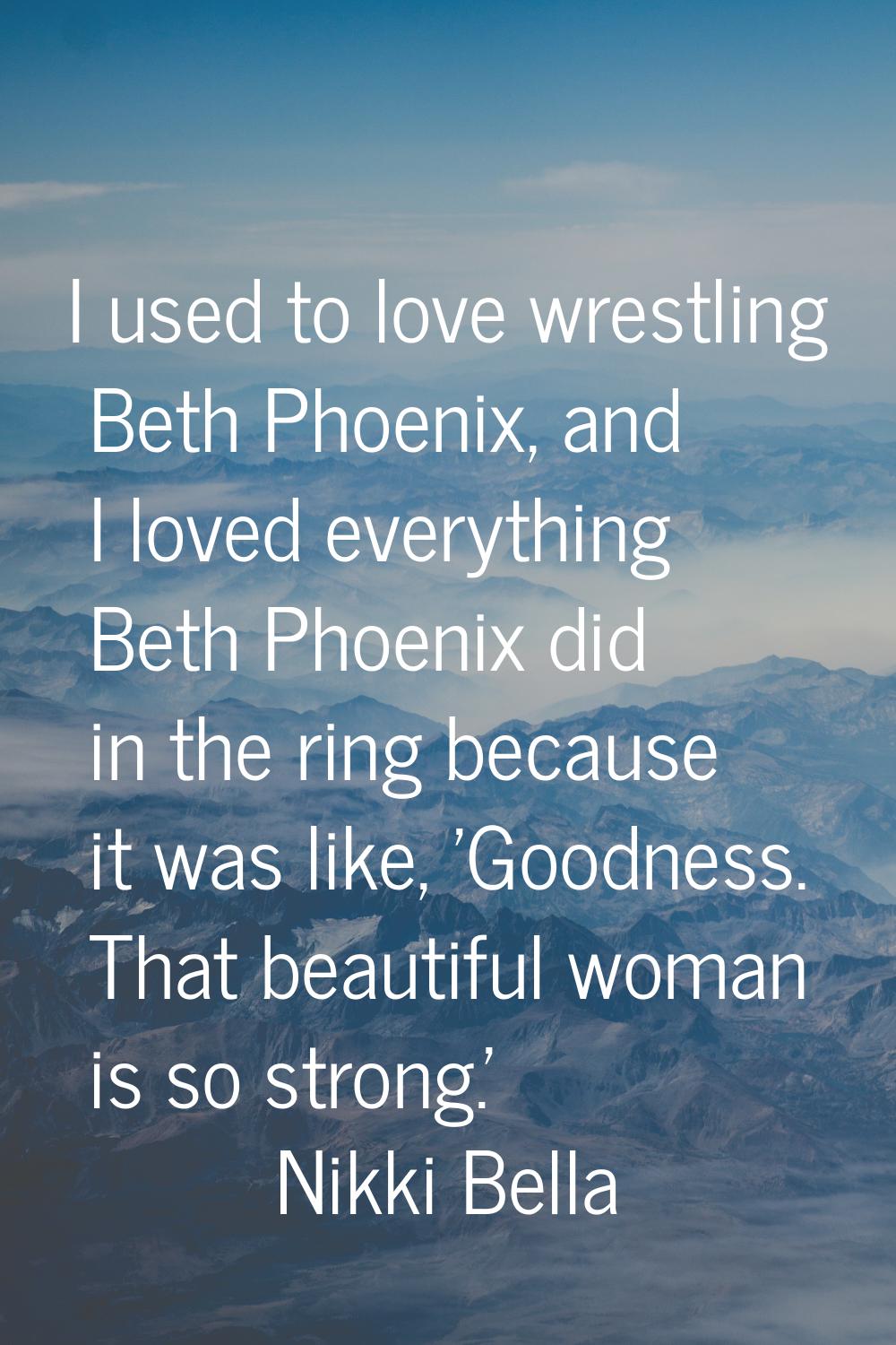 I used to love wrestling Beth Phoenix, and I loved everything Beth Phoenix did in the ring because 