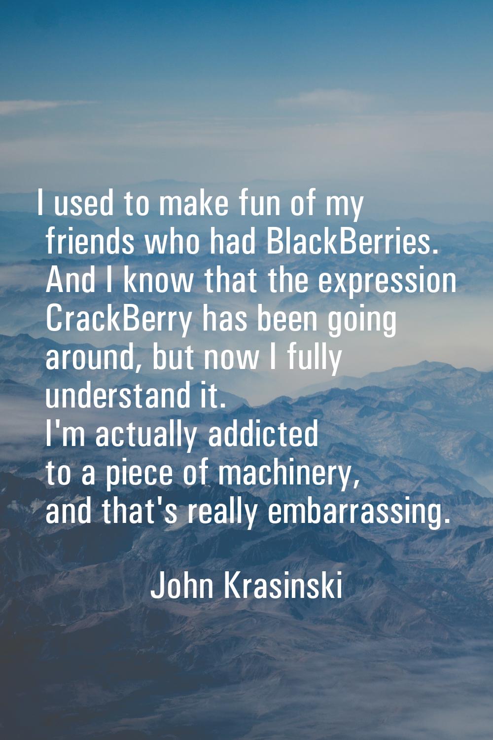I used to make fun of my friends who had BlackBerries. And I know that the expression CrackBerry ha