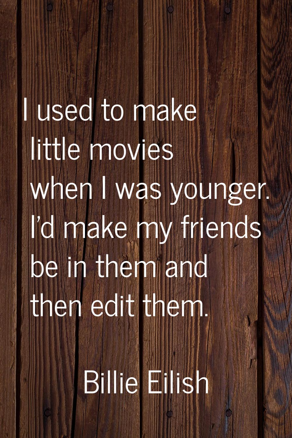 I used to make little movies when I was younger. I'd make my friends be in them and then edit them.