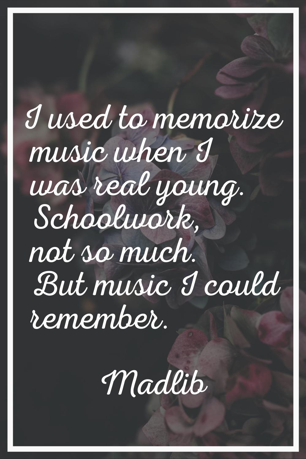 I used to memorize music when I was real young. Schoolwork, not so much. But music I could remember