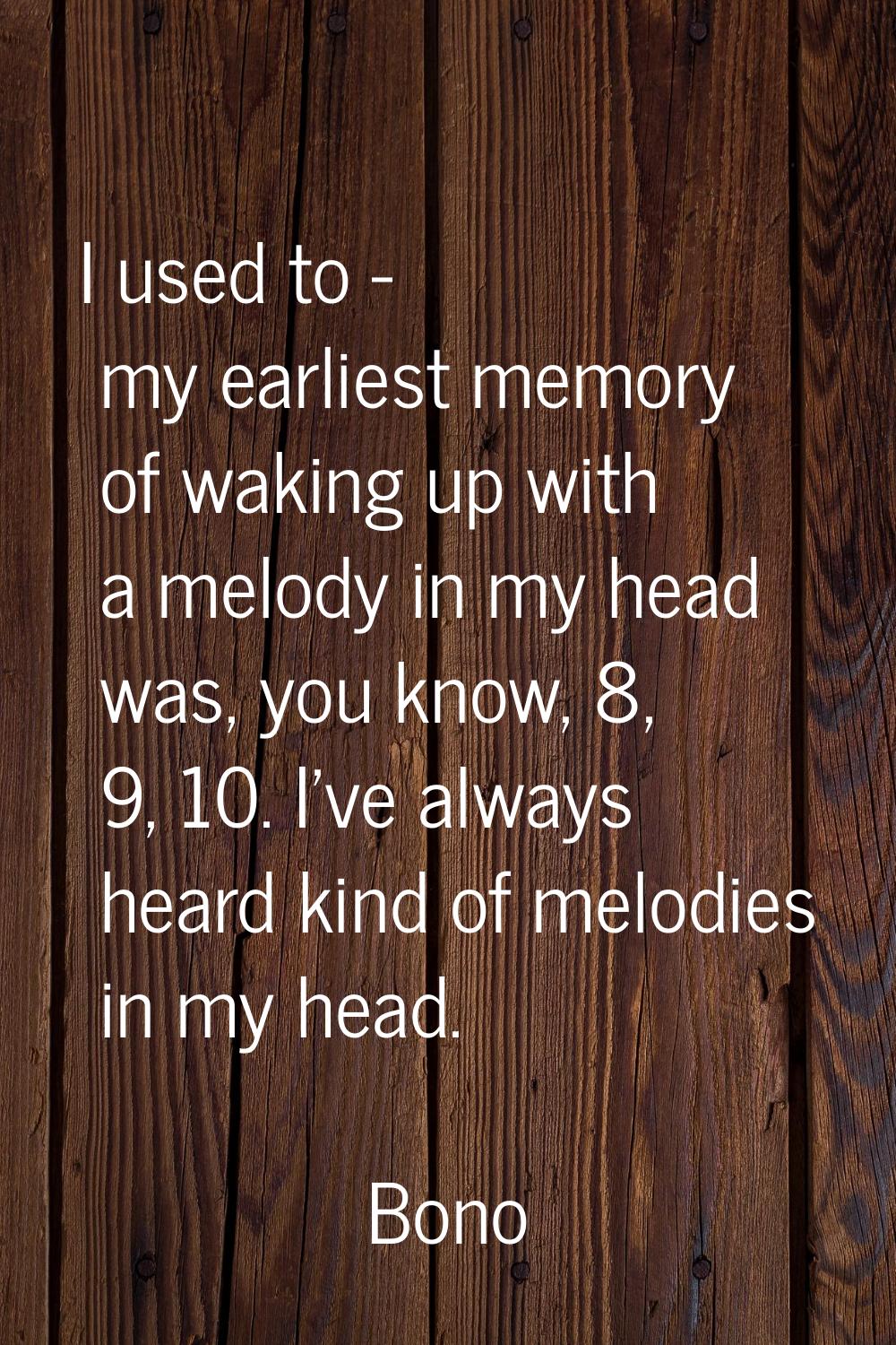 I used to - my earliest memory of waking up with a melody in my head was, you know, 8, 9, 10. I've 