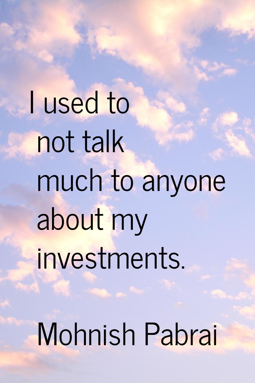 I used to not talk much to anyone about my investments.