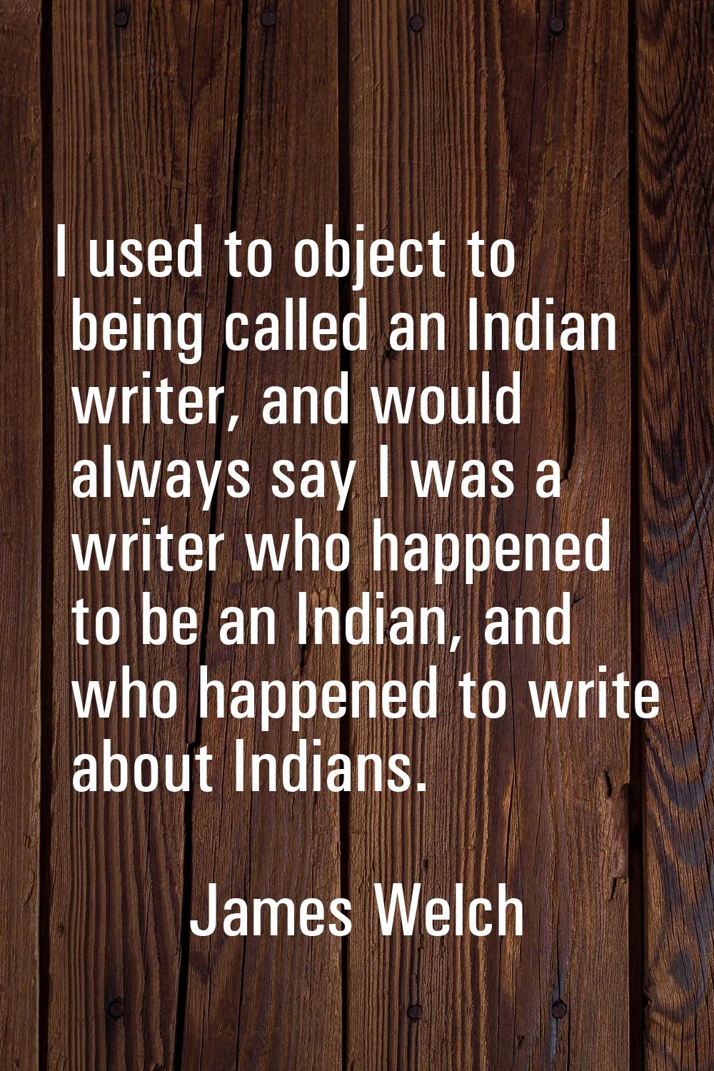 I used to object to being called an Indian writer, and would always say I was a writer who happened