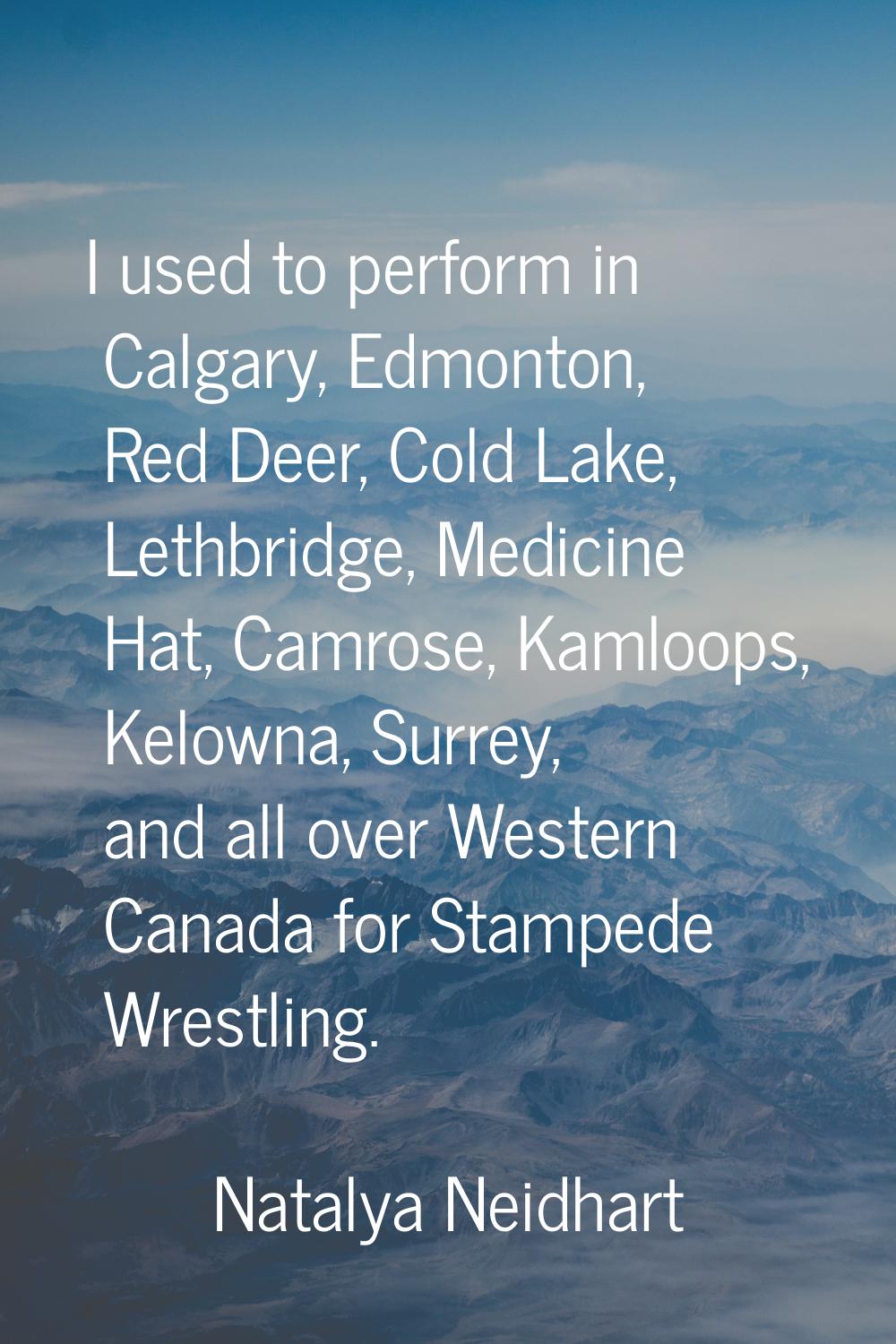 I used to perform in Calgary, Edmonton, Red Deer, Cold Lake, Lethbridge, Medicine Hat, Camrose, Kam