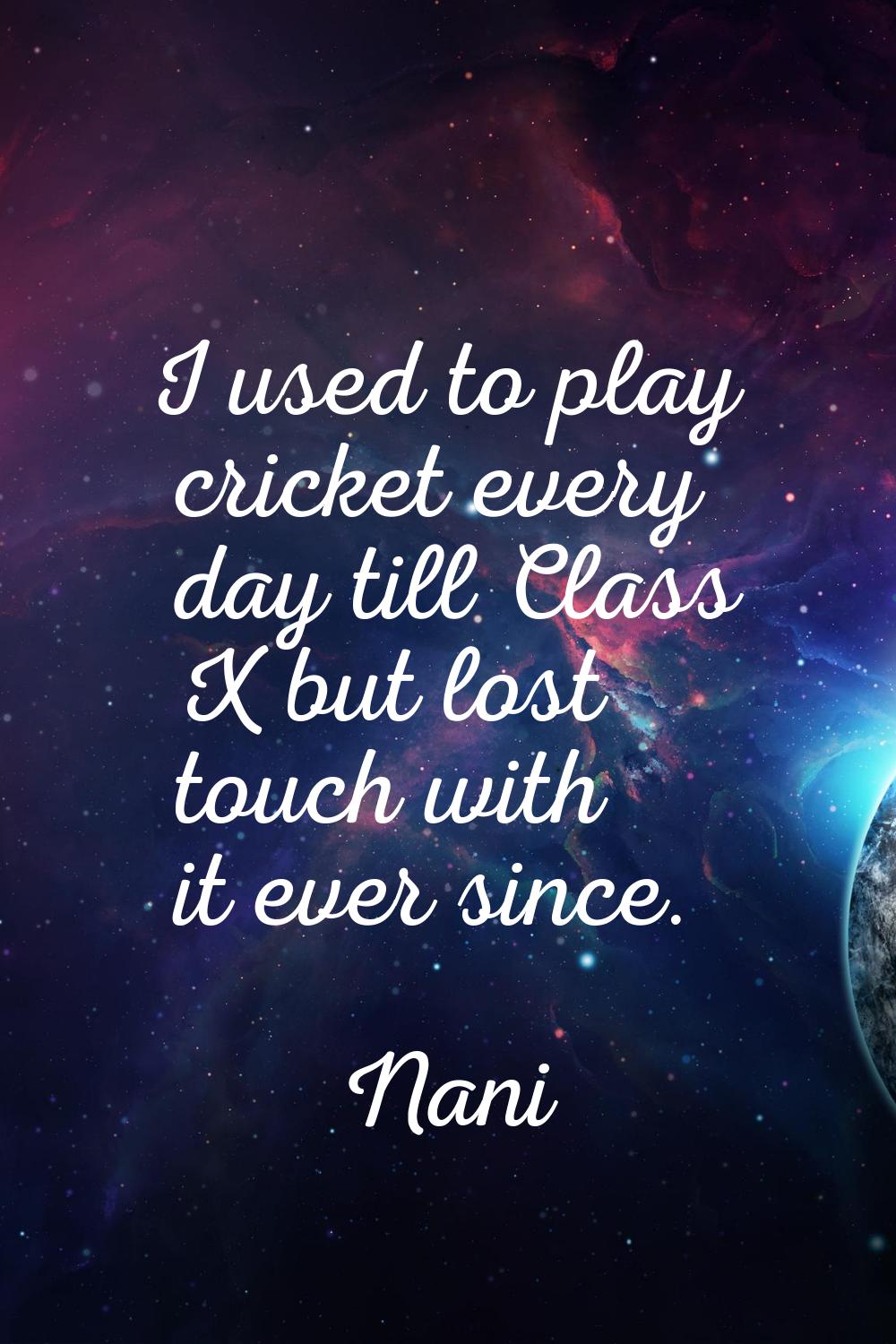 I used to play cricket every day till Class X but lost touch with it ever since.