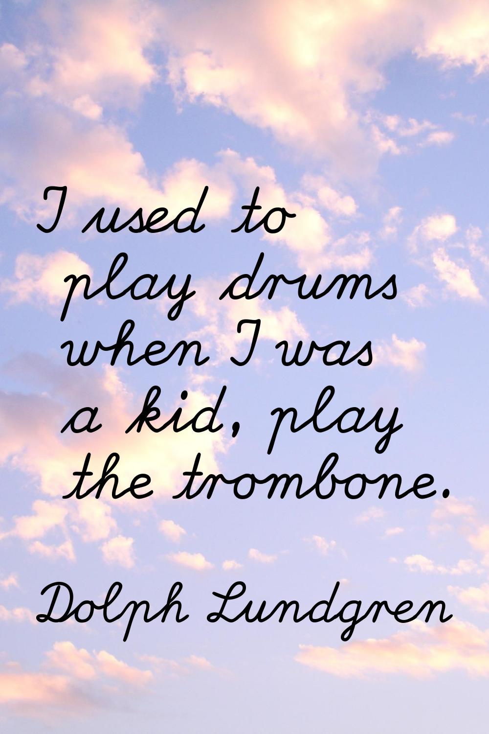 I used to play drums when I was a kid, play the trombone.