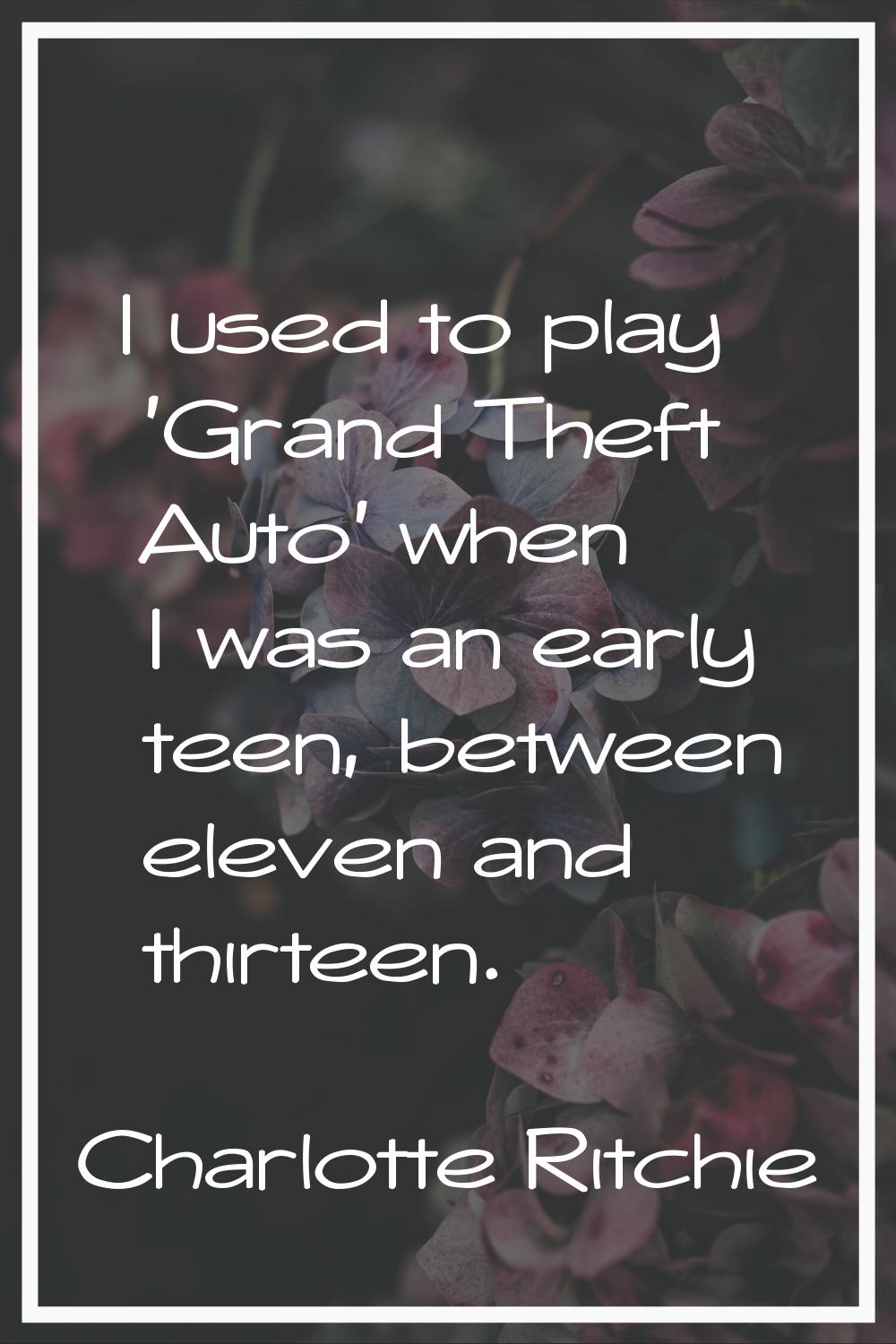 I used to play 'Grand Theft Auto' when I was an early teen, between eleven and thirteen.