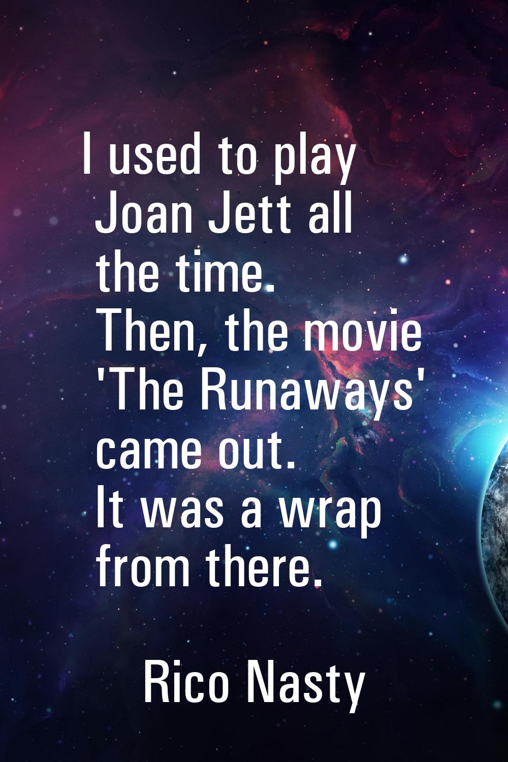I used to play Joan Jett all the time. Then, the movie 'The Runaways' came out. It was a wrap from 