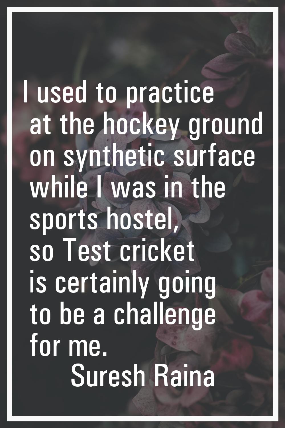 I used to practice at the hockey ground on synthetic surface while I was in the sports hostel, so T