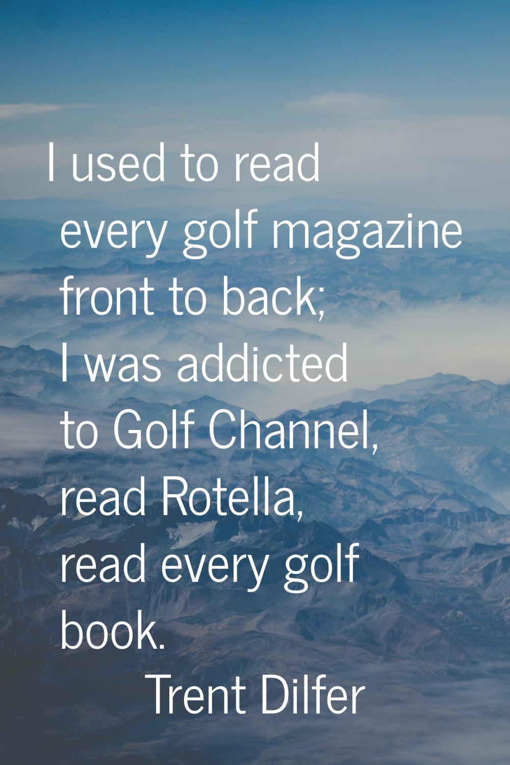 I used to read every golf magazine front to back; I was addicted to Golf Channel, read Rotella, rea