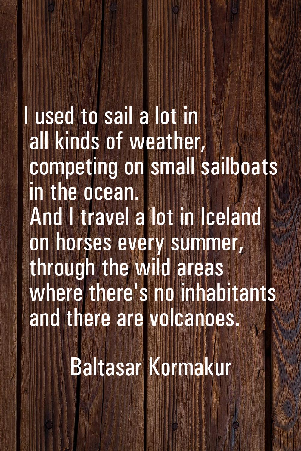 I used to sail a lot in all kinds of weather, competing on small sailboats in the ocean. And I trav
