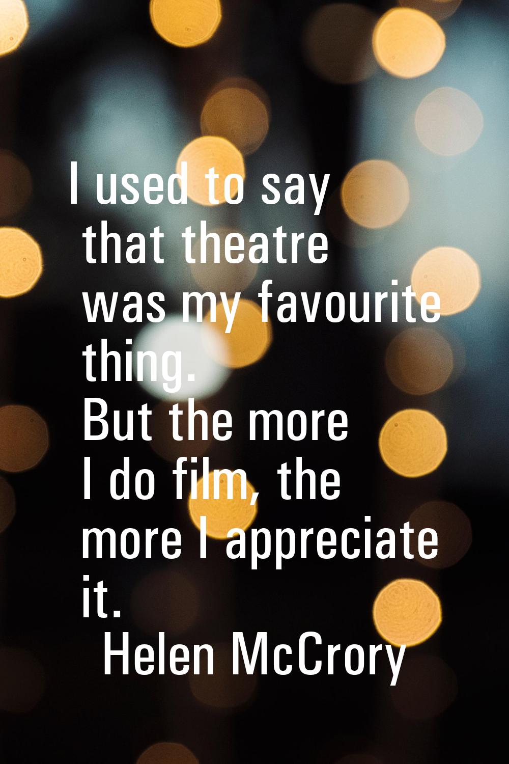 I used to say that theatre was my favourite thing. But the more I do film, the more I appreciate it