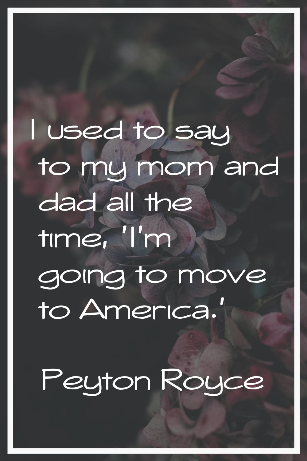 I used to say to my mom and dad all the time, 'I'm going to move to America.'