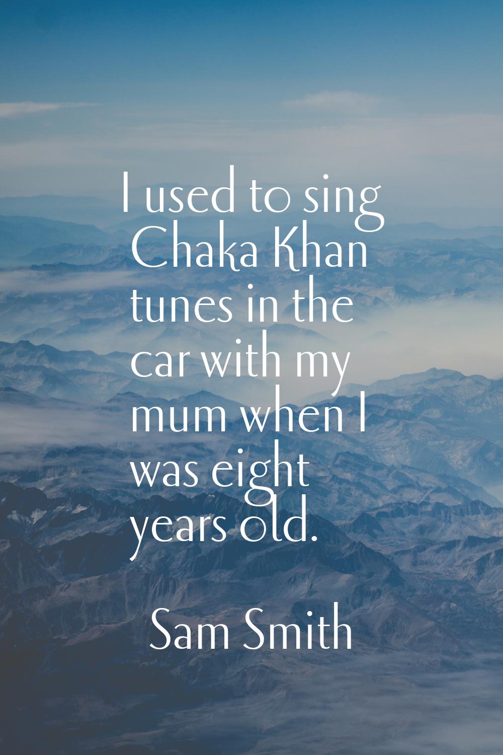 I used to sing Chaka Khan tunes in the car with my mum when I was eight years old.