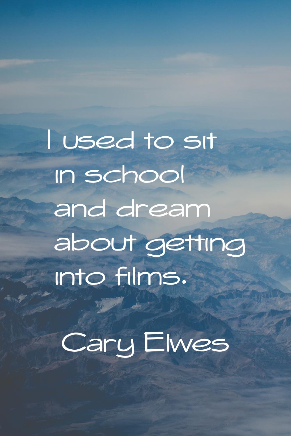 I used to sit in school and dream about getting into films.