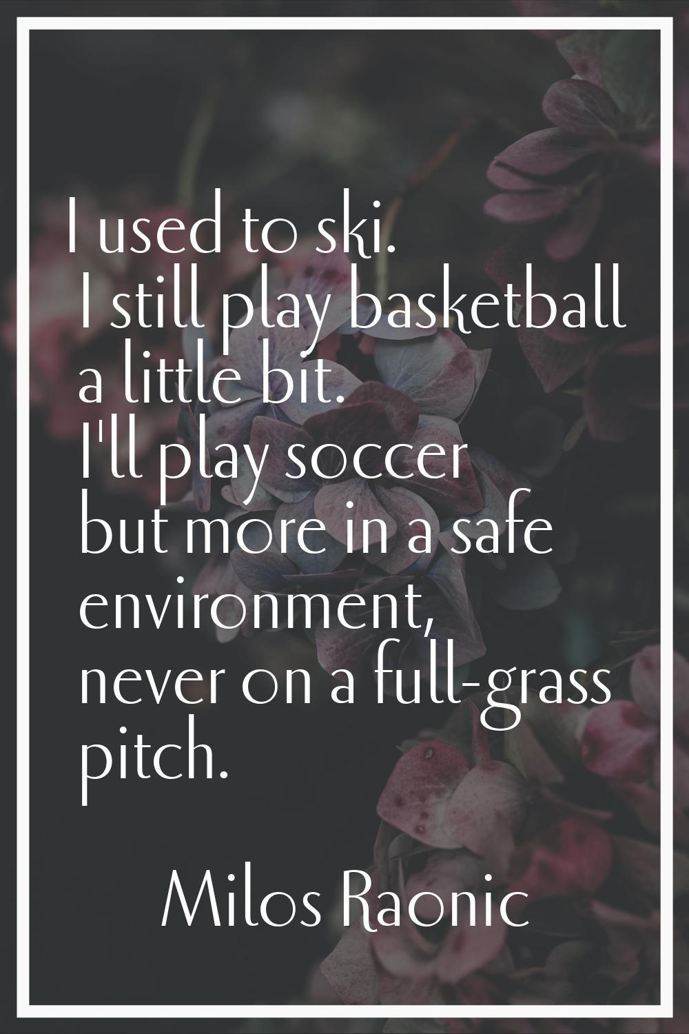 I used to ski. I still play basketball a little bit. I'll play soccer but more in a safe environmen