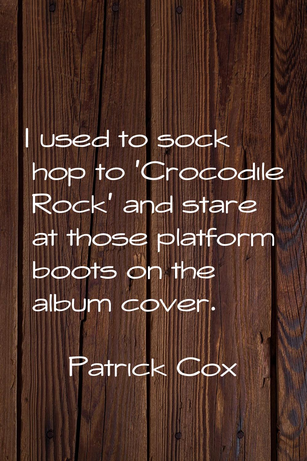 I used to sock hop to 'Crocodile Rock' and stare at those platform boots on the album cover.