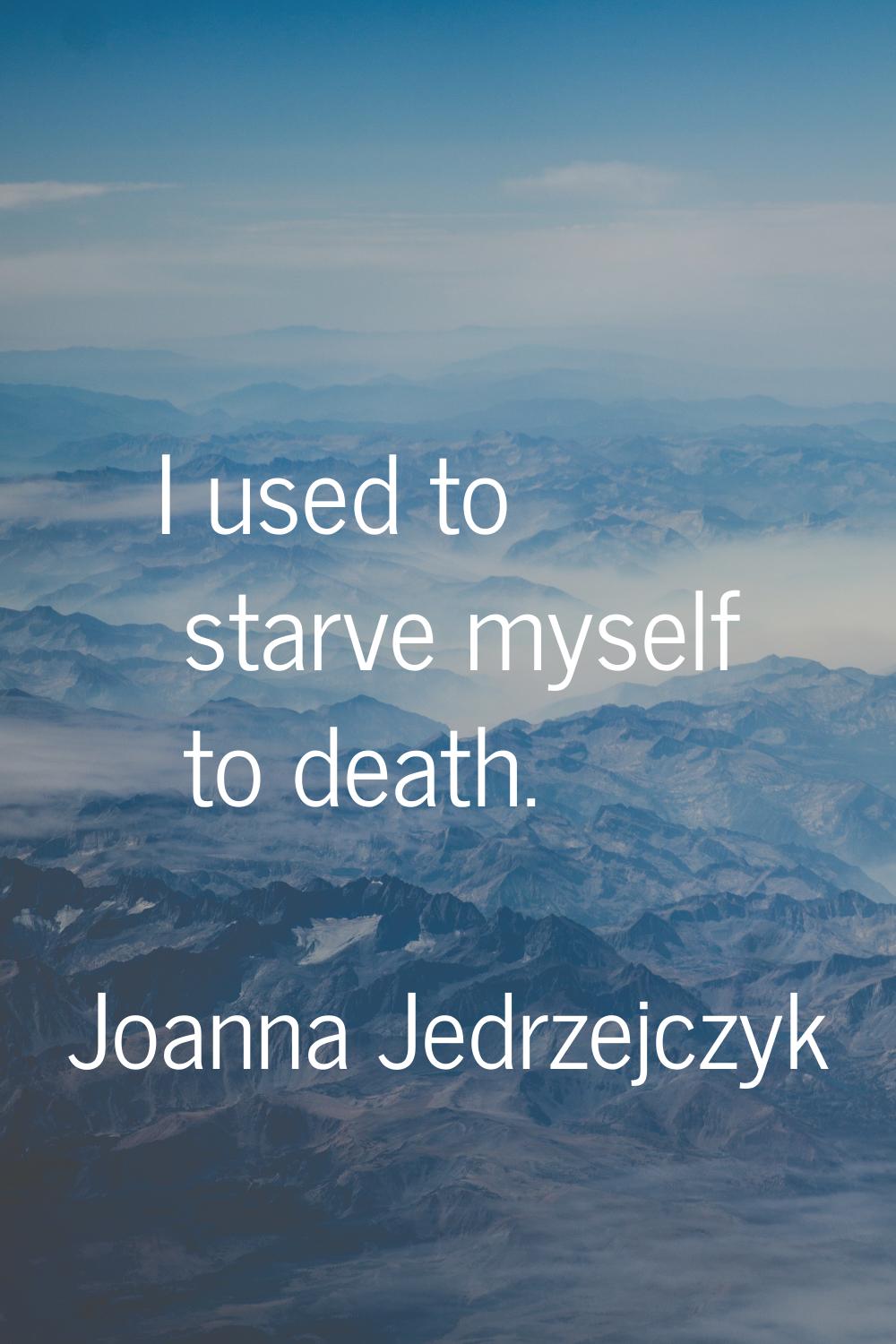 I used to starve myself to death.