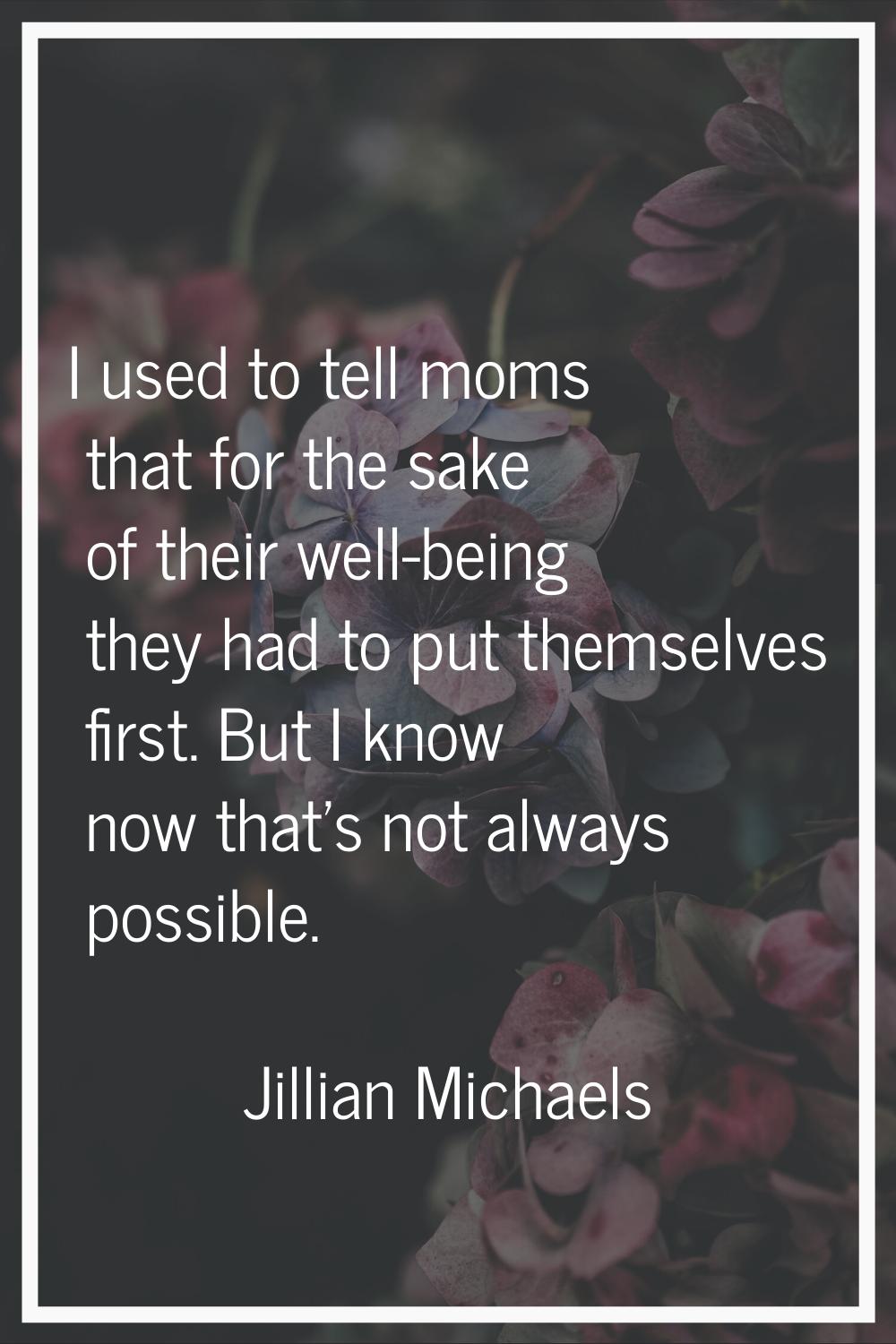 I used to tell moms that for the sake of their well-being they had to put themselves first. But I k