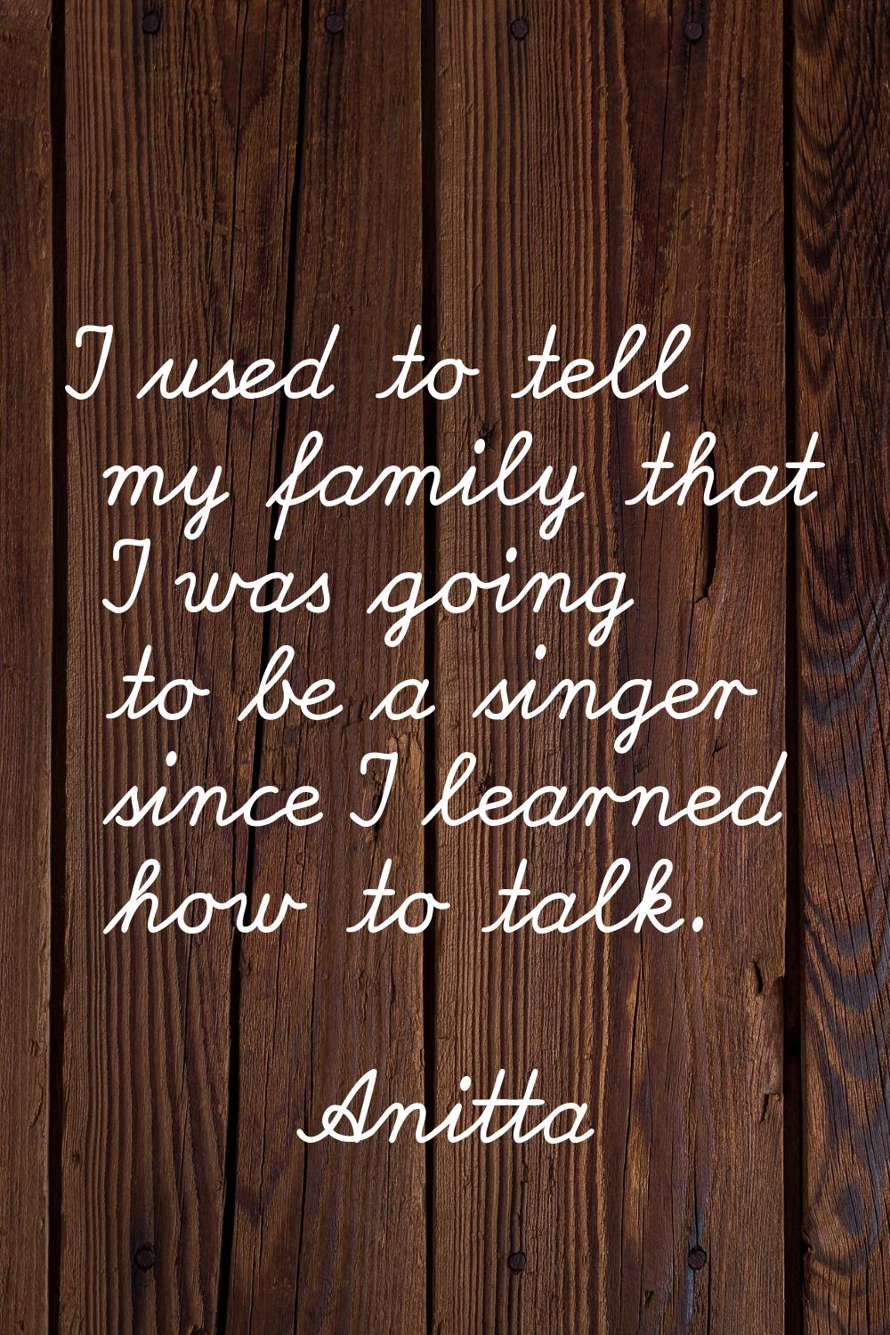 I used to tell my family that I was going to be a singer since I learned how to talk.
