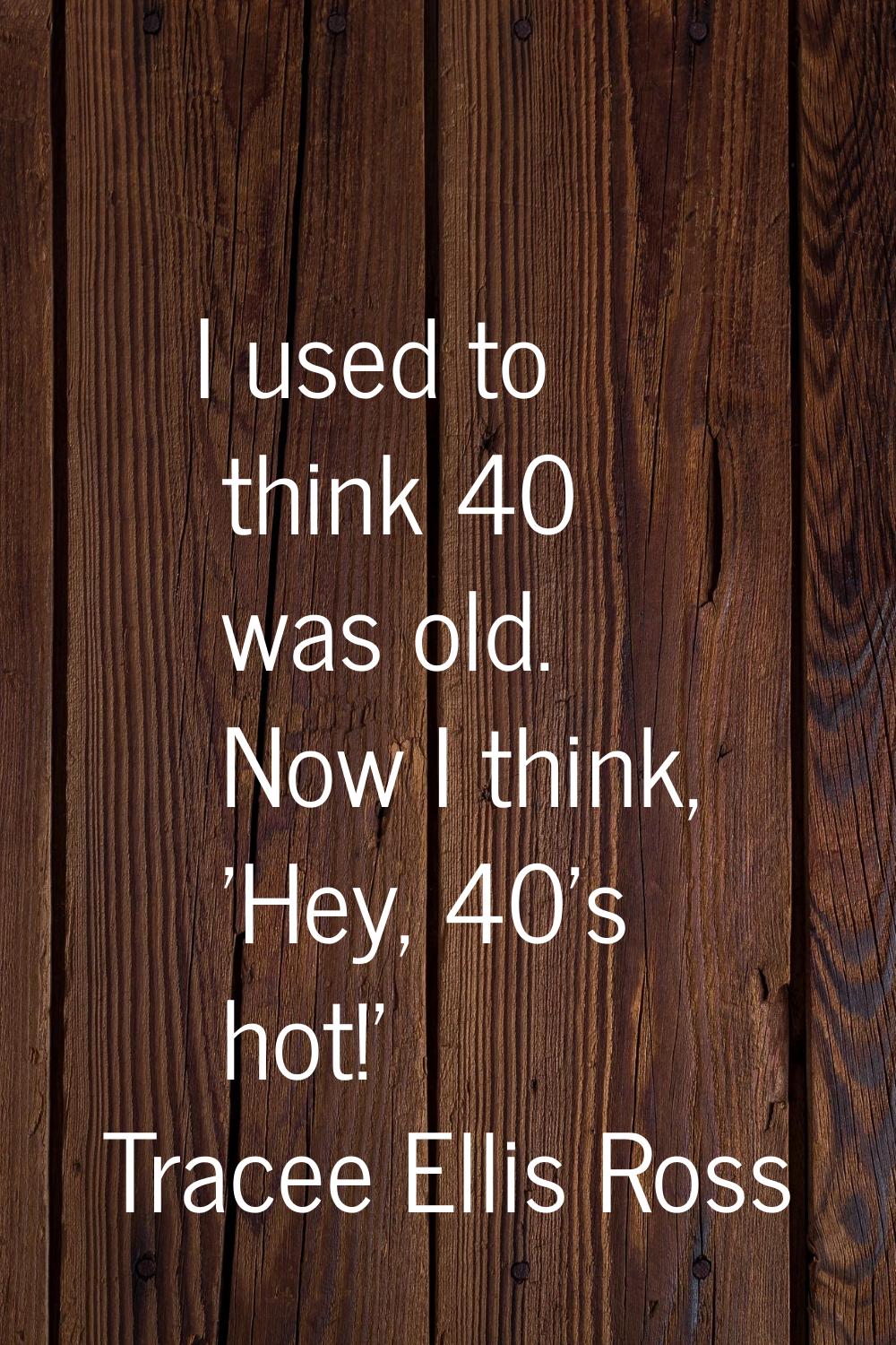 I used to think 40 was old. Now I think, 'Hey, 40's hot!'