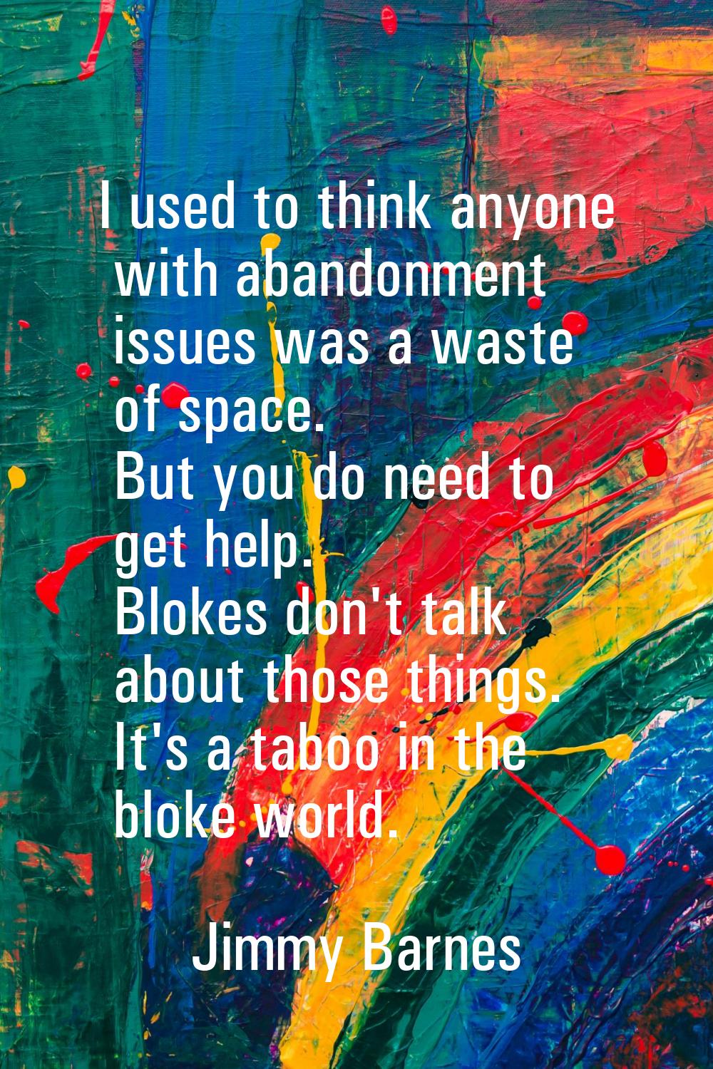I used to think anyone with abandonment issues was a waste of space. But you do need to get help. B