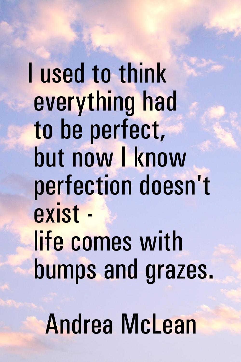 I used to think everything had to be perfect, but now I know perfection doesn't exist - life comes 
