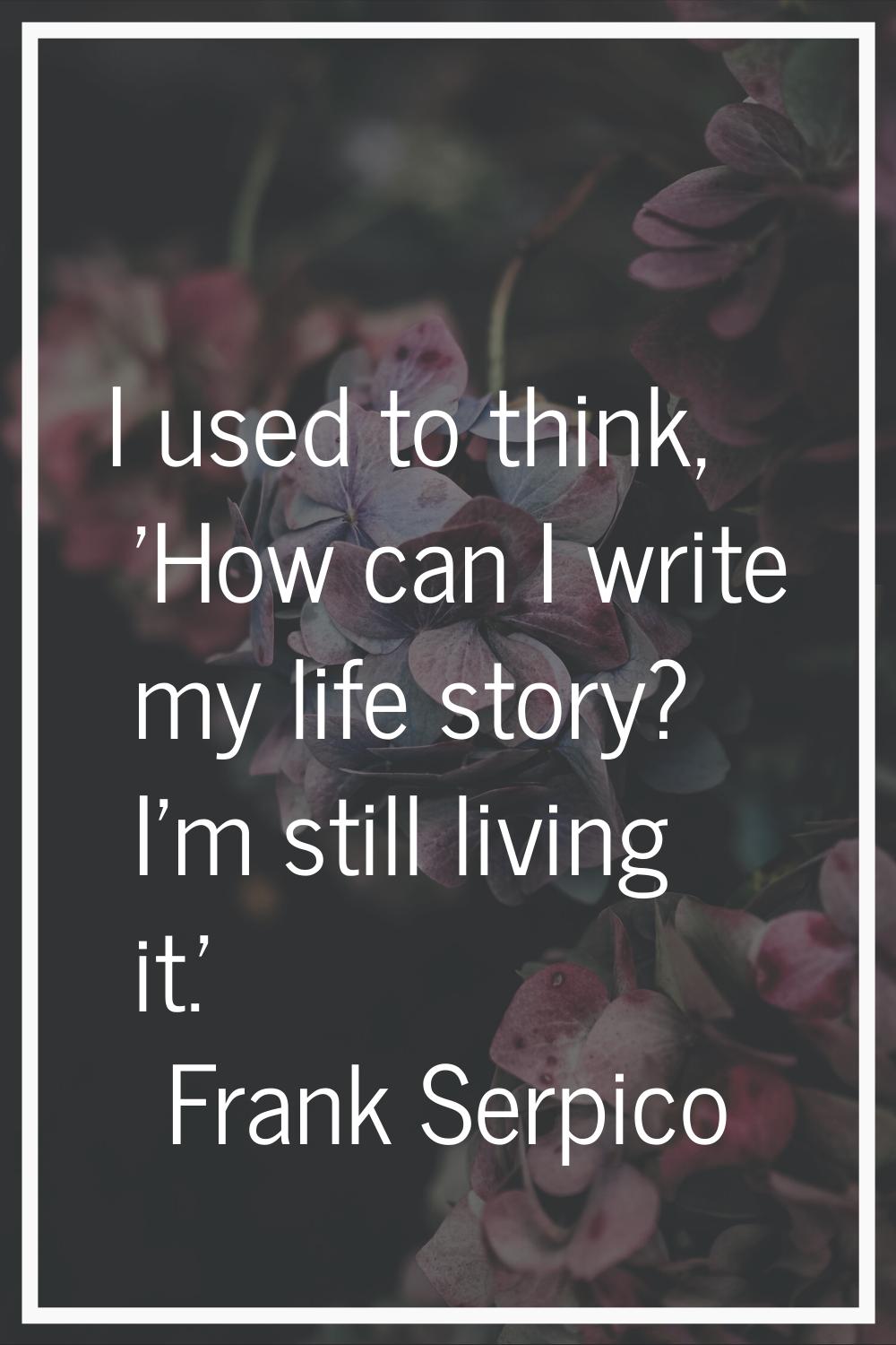 I used to think, 'How can I write my life story? I'm still living it.'