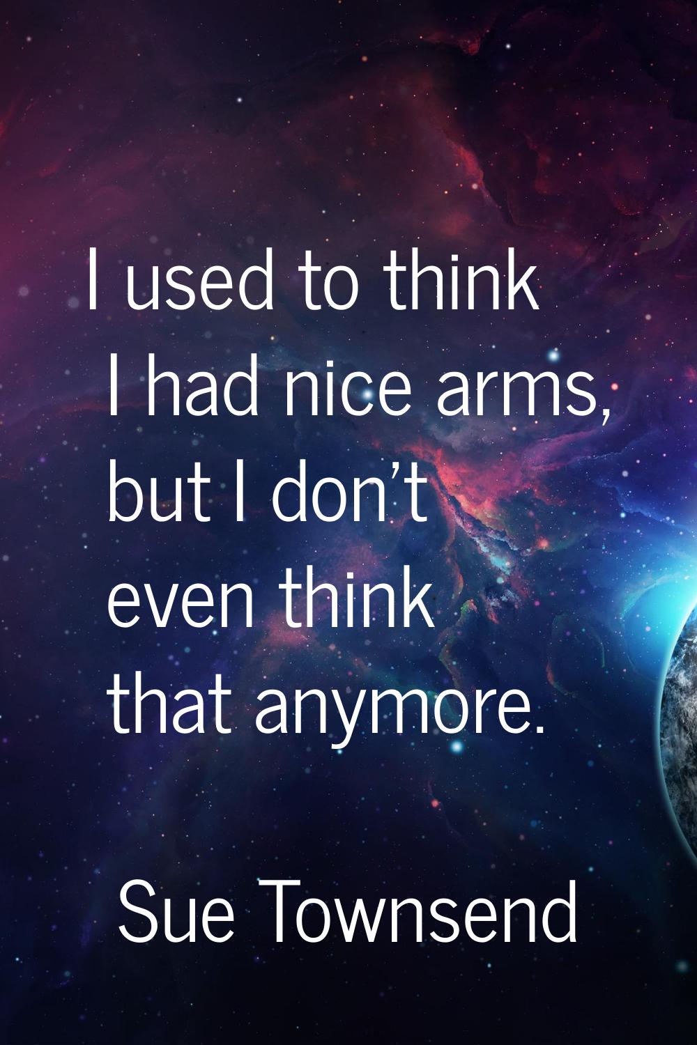 I used to think I had nice arms, but I don't even think that anymore.
