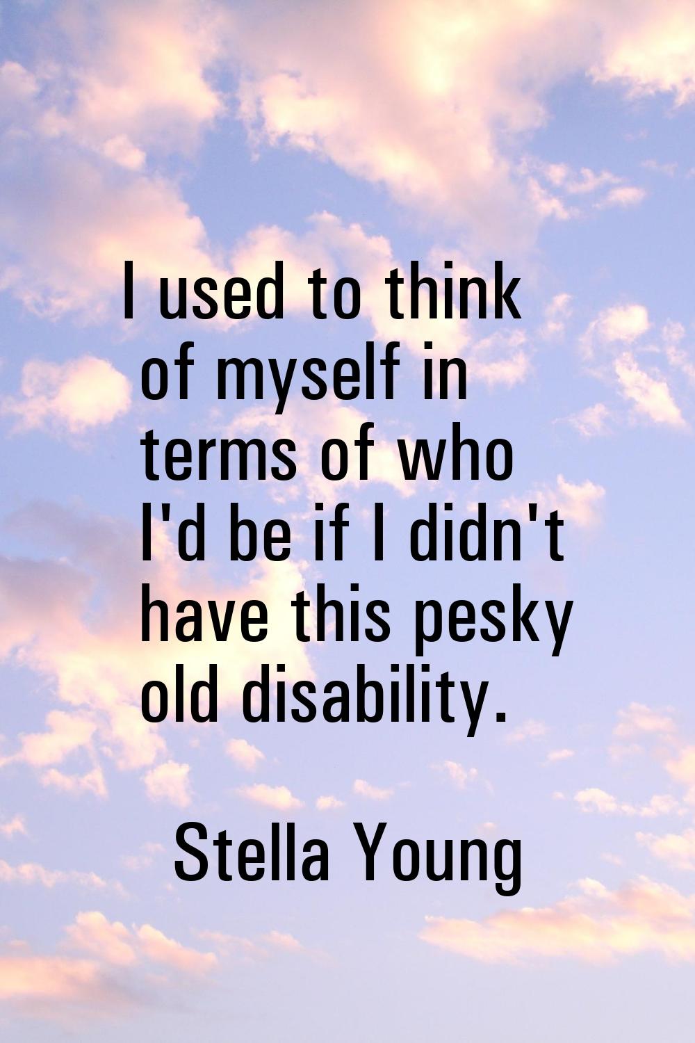 I used to think of myself in terms of who I'd be if I didn't have this pesky old disability.