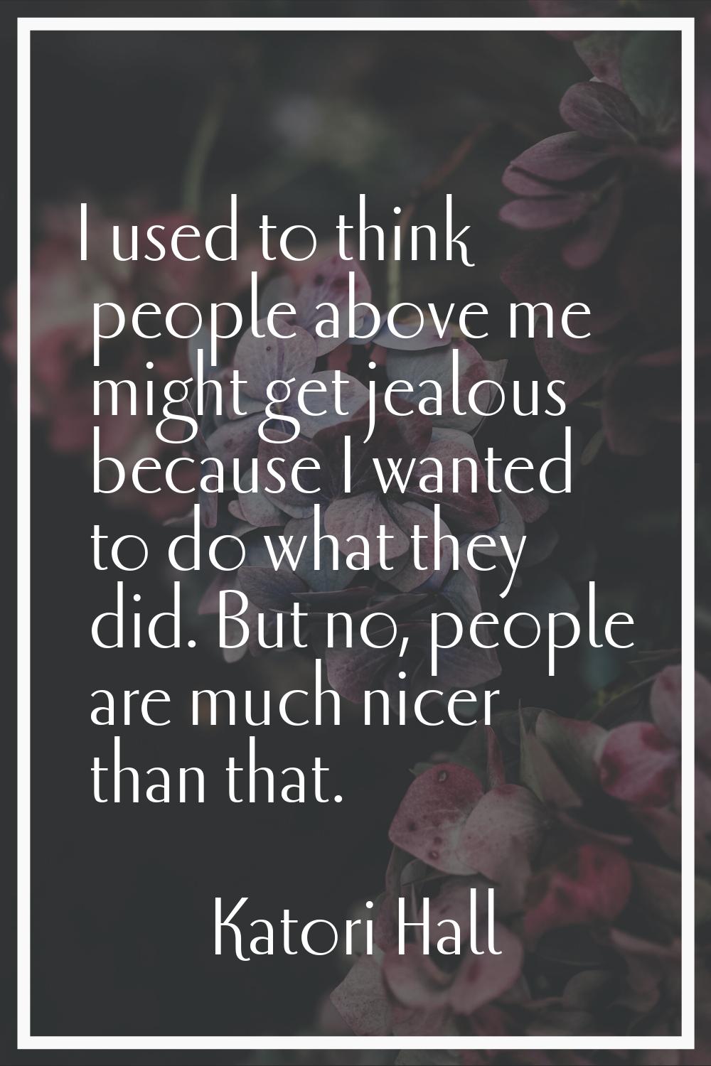 I used to think people above me might get jealous because I wanted to do what they did. But no, peo