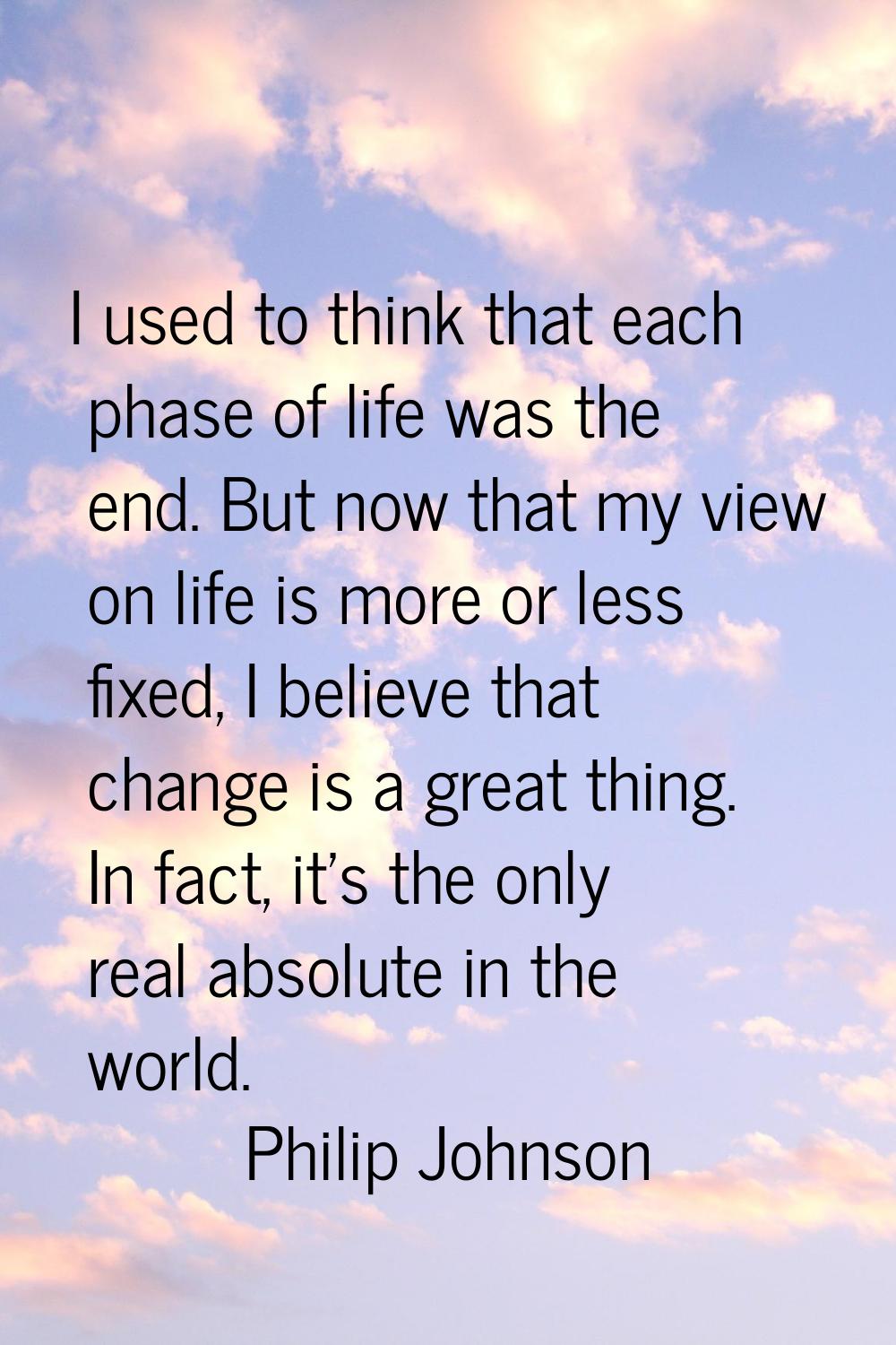 I used to think that each phase of life was the end. But now that my view on life is more or less f