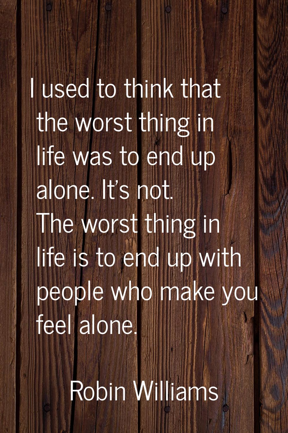 I used to think that the worst thing in life was to end up alone. It's not. The worst thing in life
