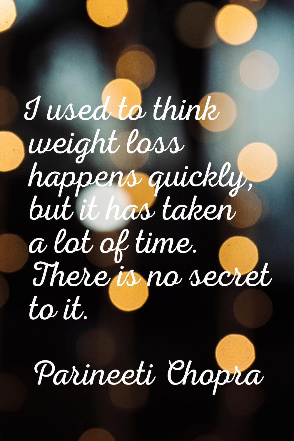 I used to think weight loss happens quickly, but it has taken a lot of time. There is no secret to 
