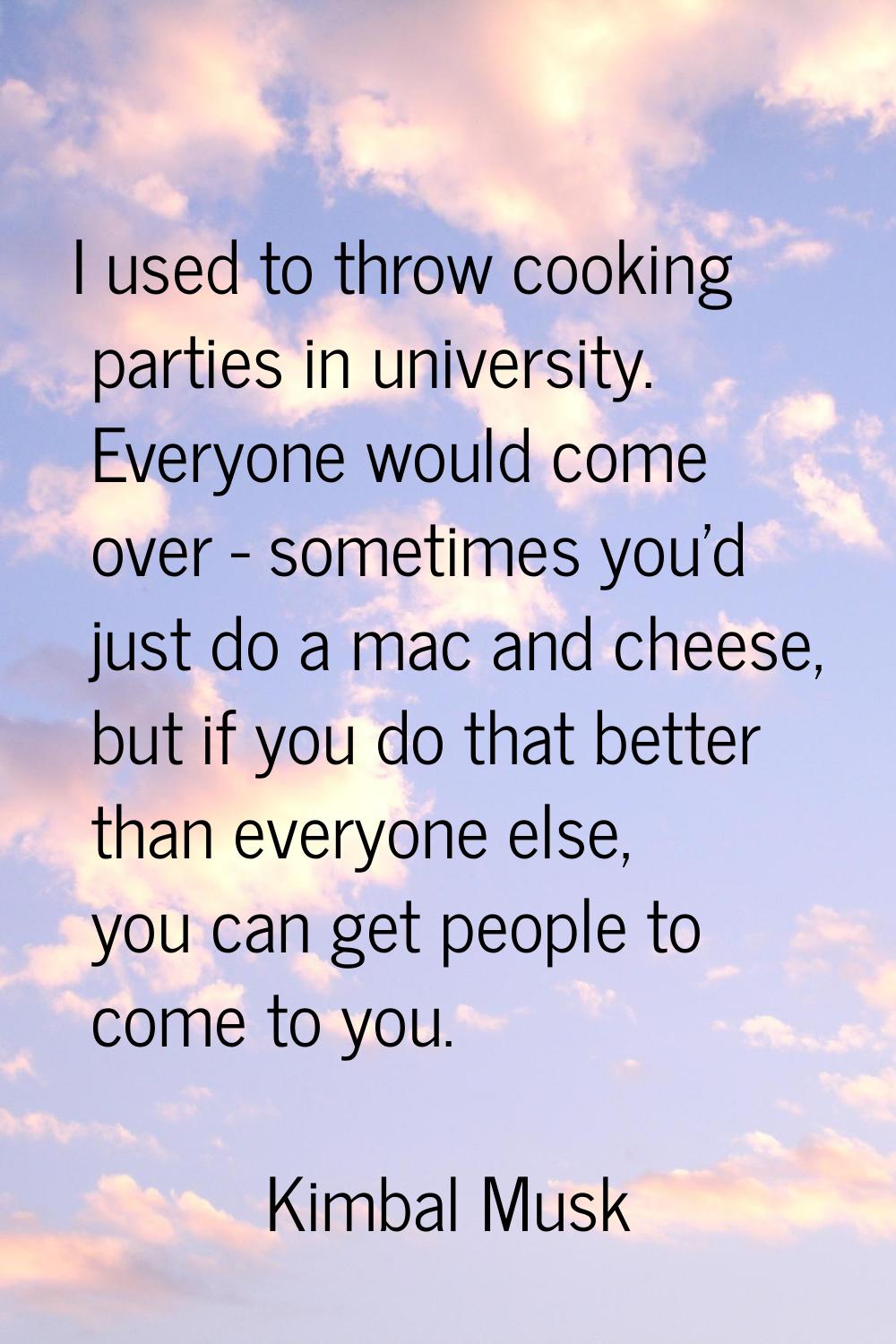 I used to throw cooking parties in university. Everyone would come over - sometimes you'd just do a