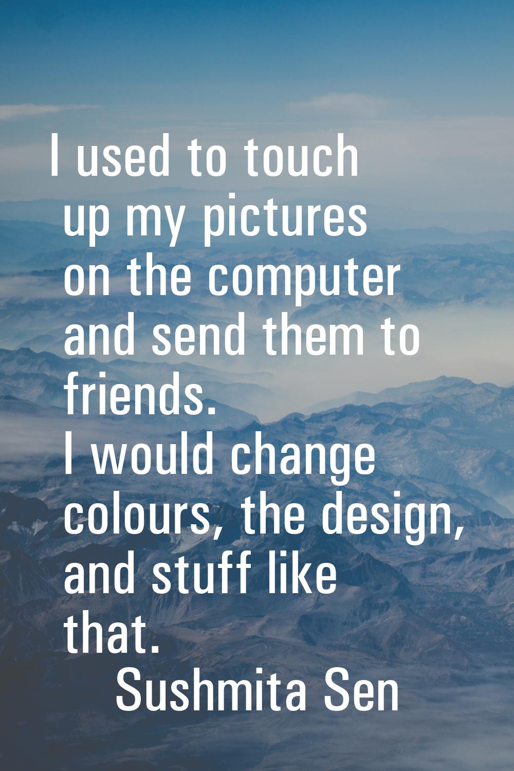 I used to touch up my pictures on the computer and send them to friends. I would change colours, th