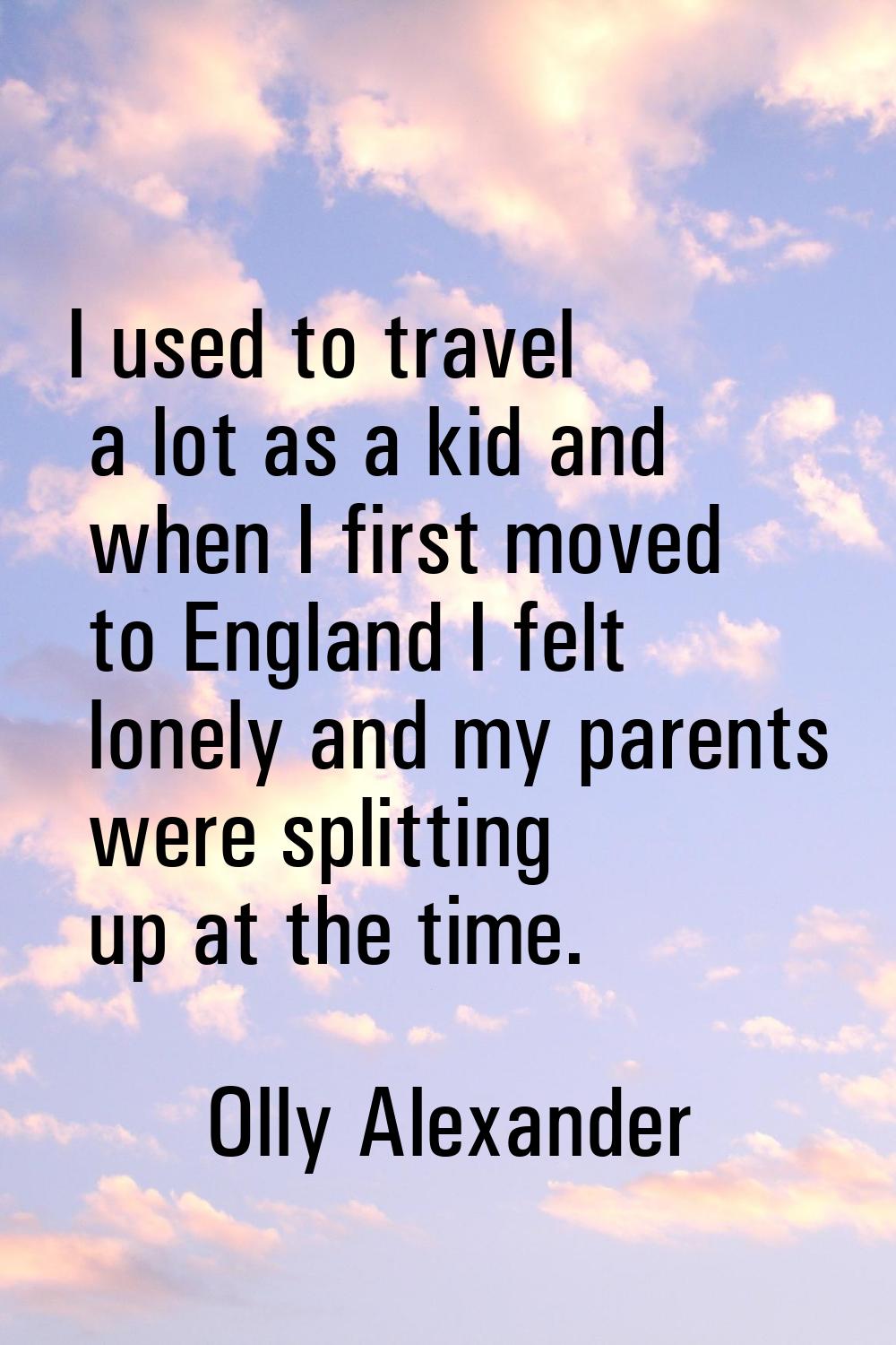 I used to travel a lot as a kid and when I first moved to England I felt lonely and my parents were