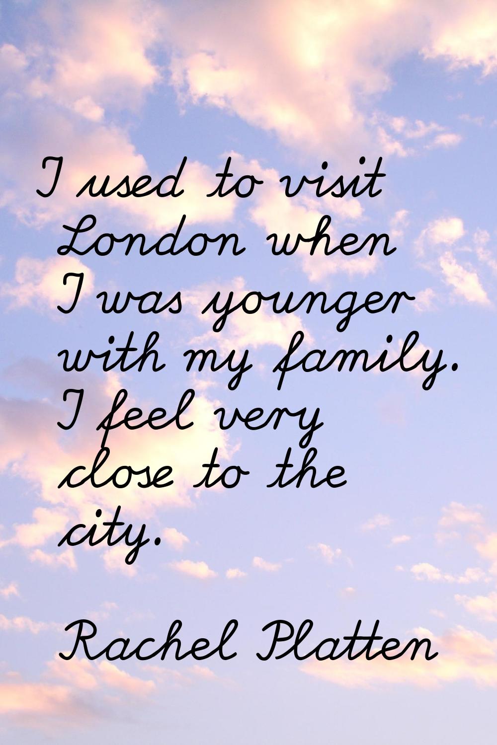 I used to visit London when I was younger with my family. I feel very close to the city.