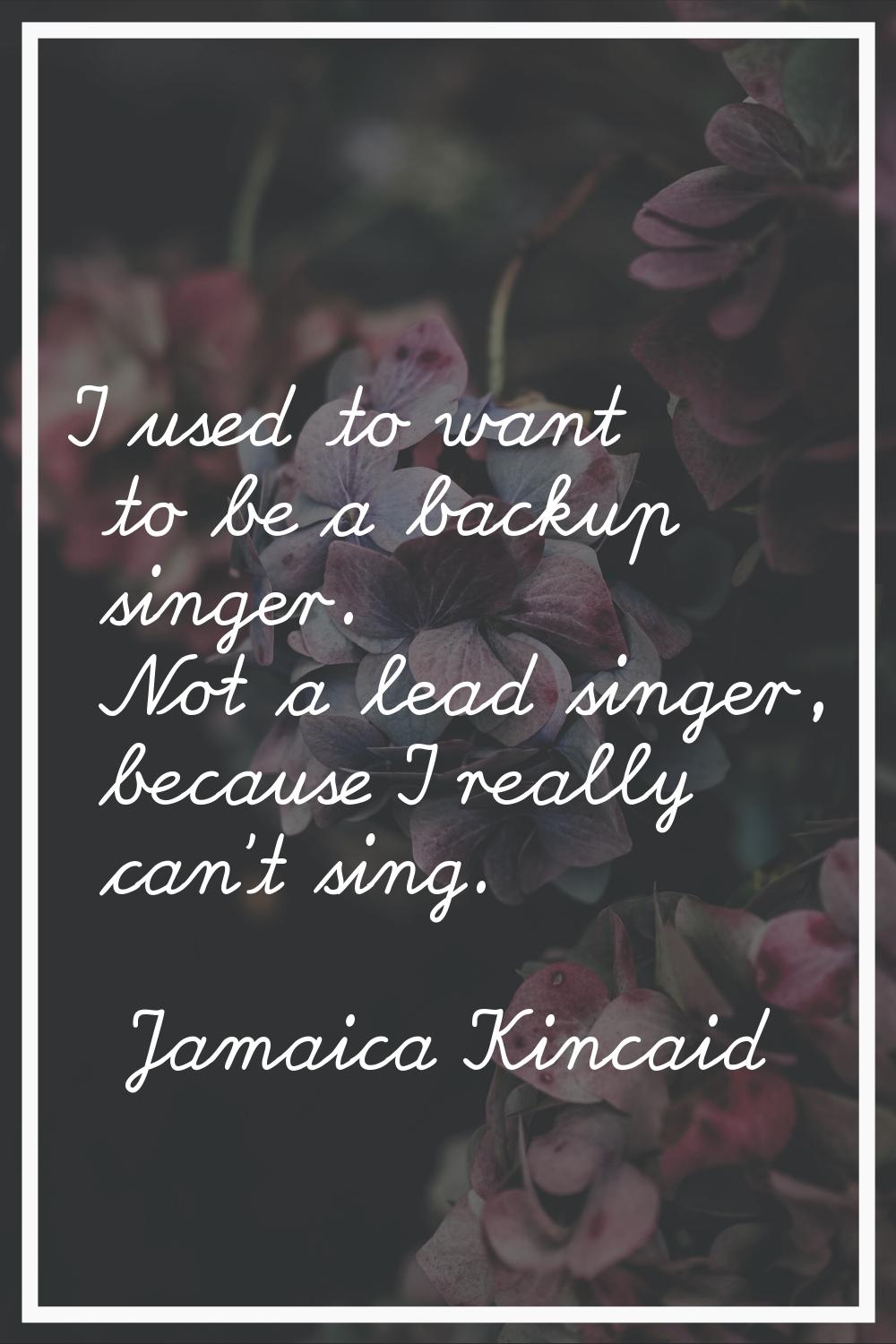 I used to want to be a backup singer. Not a lead singer, because I really can't sing.