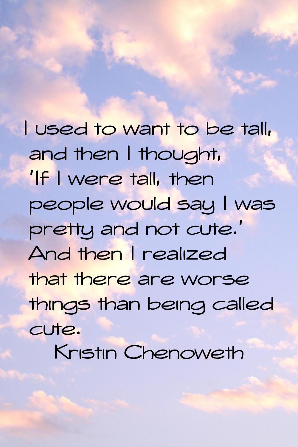 I used to want to be tall, and then I thought, 'If I were tall, then people would say I was pretty 