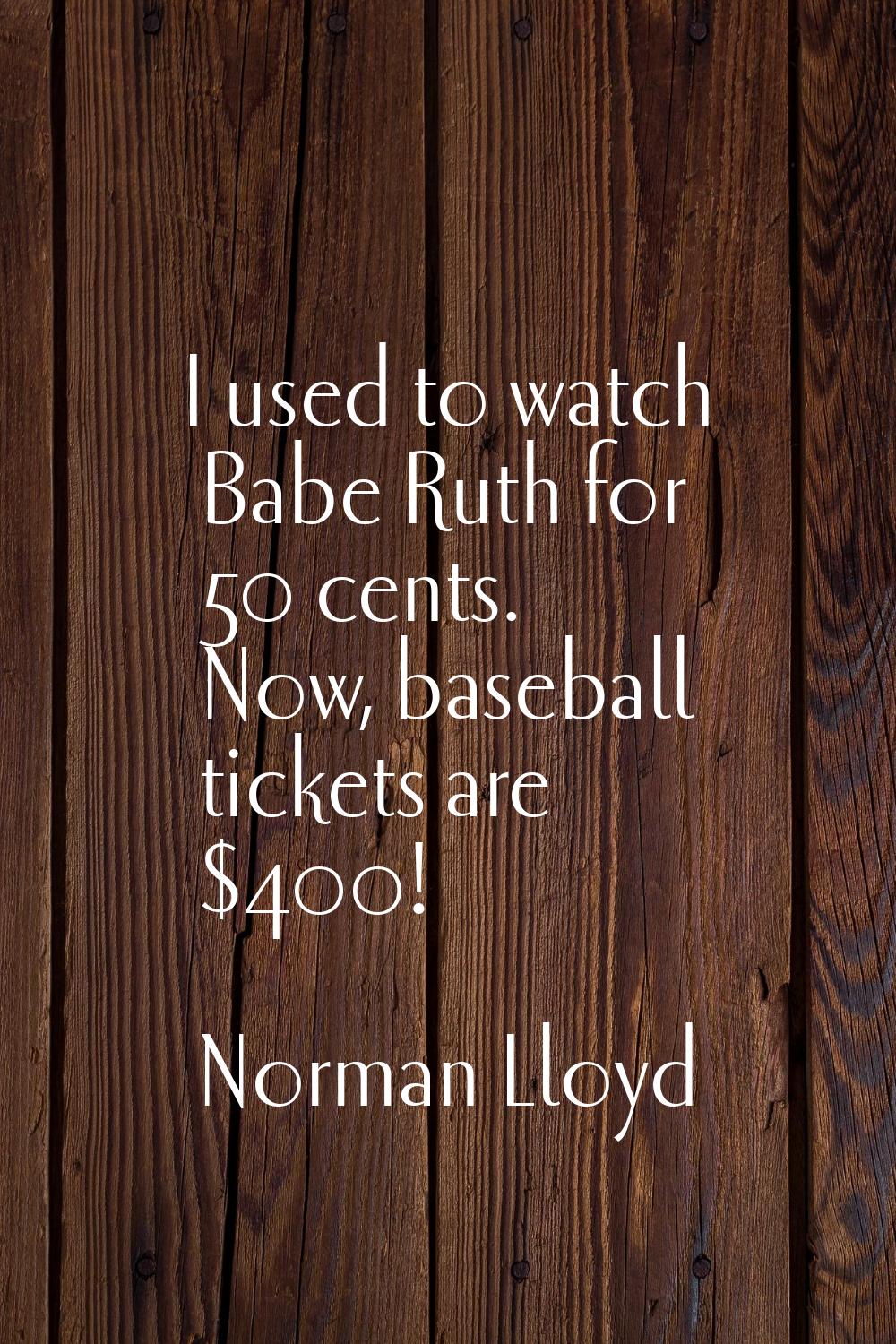 I used to watch Babe Ruth for 50 cents. Now, baseball tickets are $400!