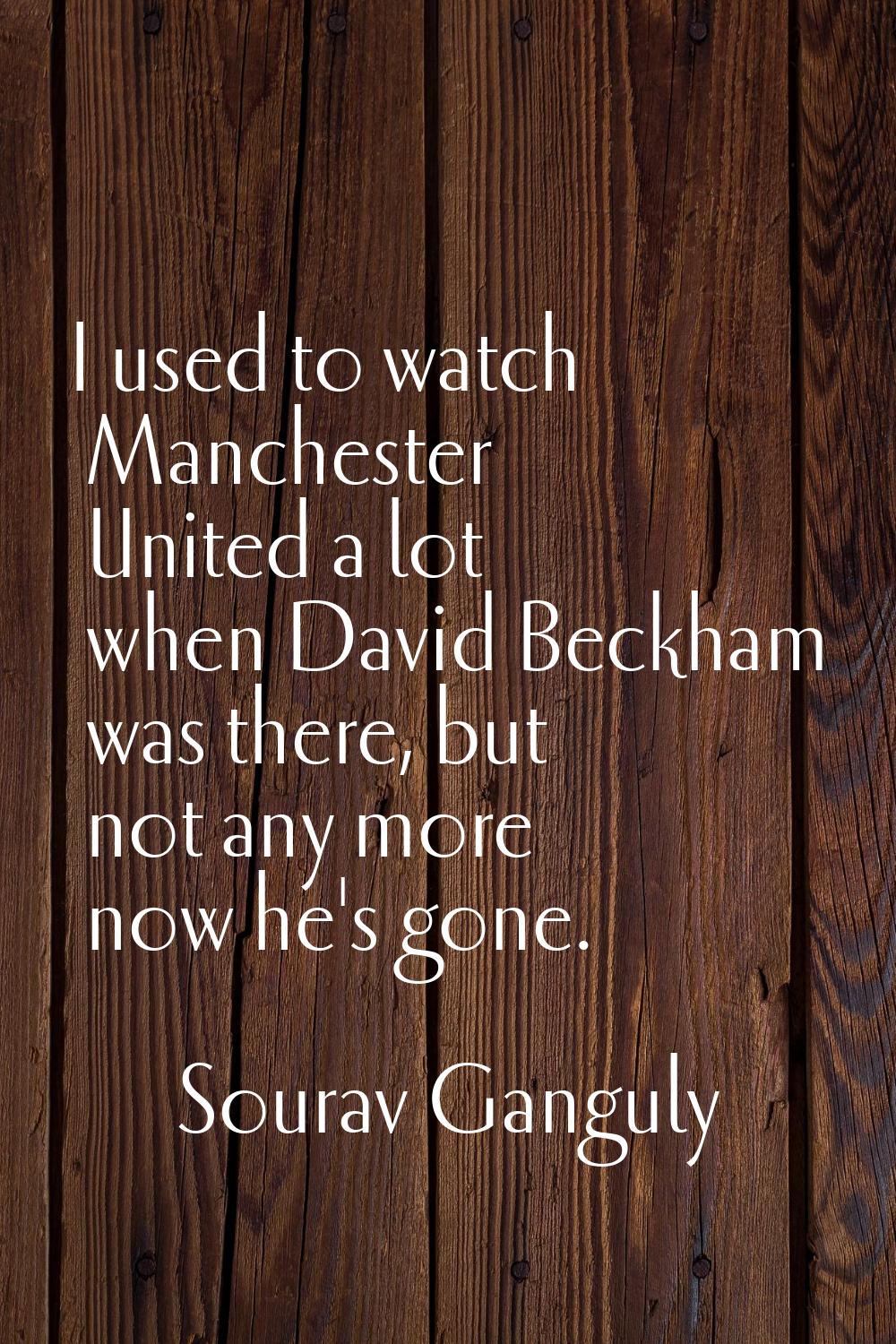 I used to watch Manchester United a lot when David Beckham was there, but not any more now he's gon