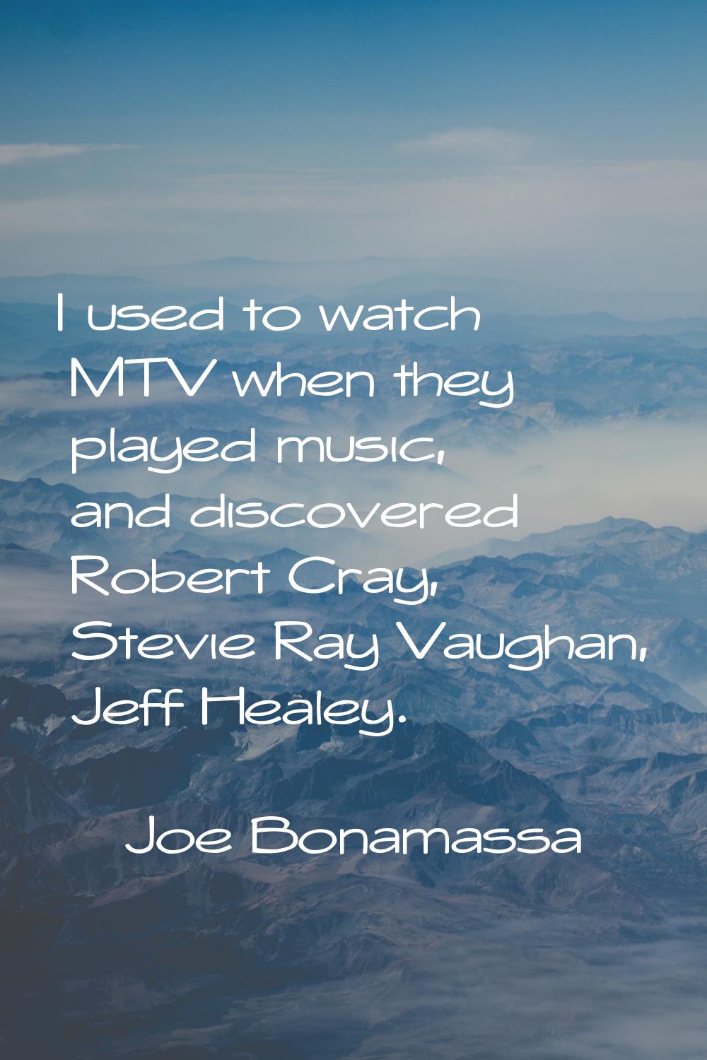 I used to watch MTV when they played music, and discovered Robert Cray, Stevie Ray Vaughan, Jeff He