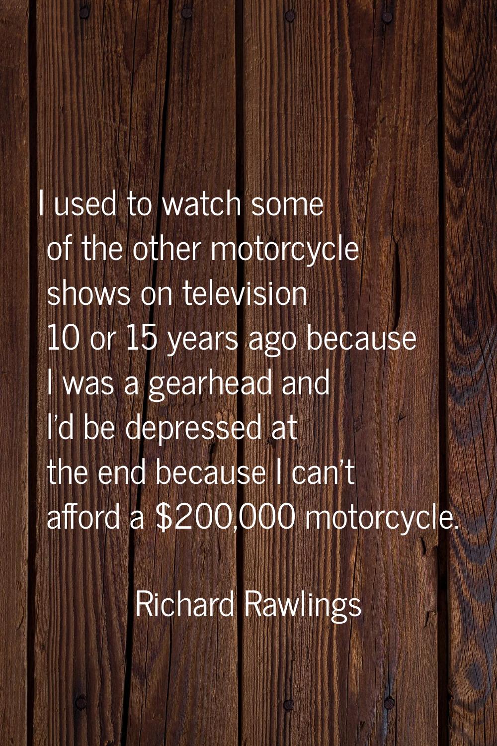 I used to watch some of the other motorcycle shows on television 10 or 15 years ago because I was a
