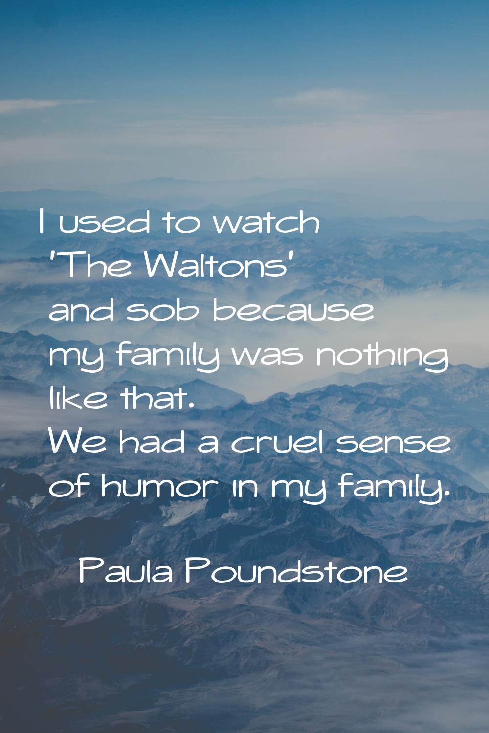 I used to watch 'The Waltons' and sob because my family was nothing like that. We had a cruel sense
