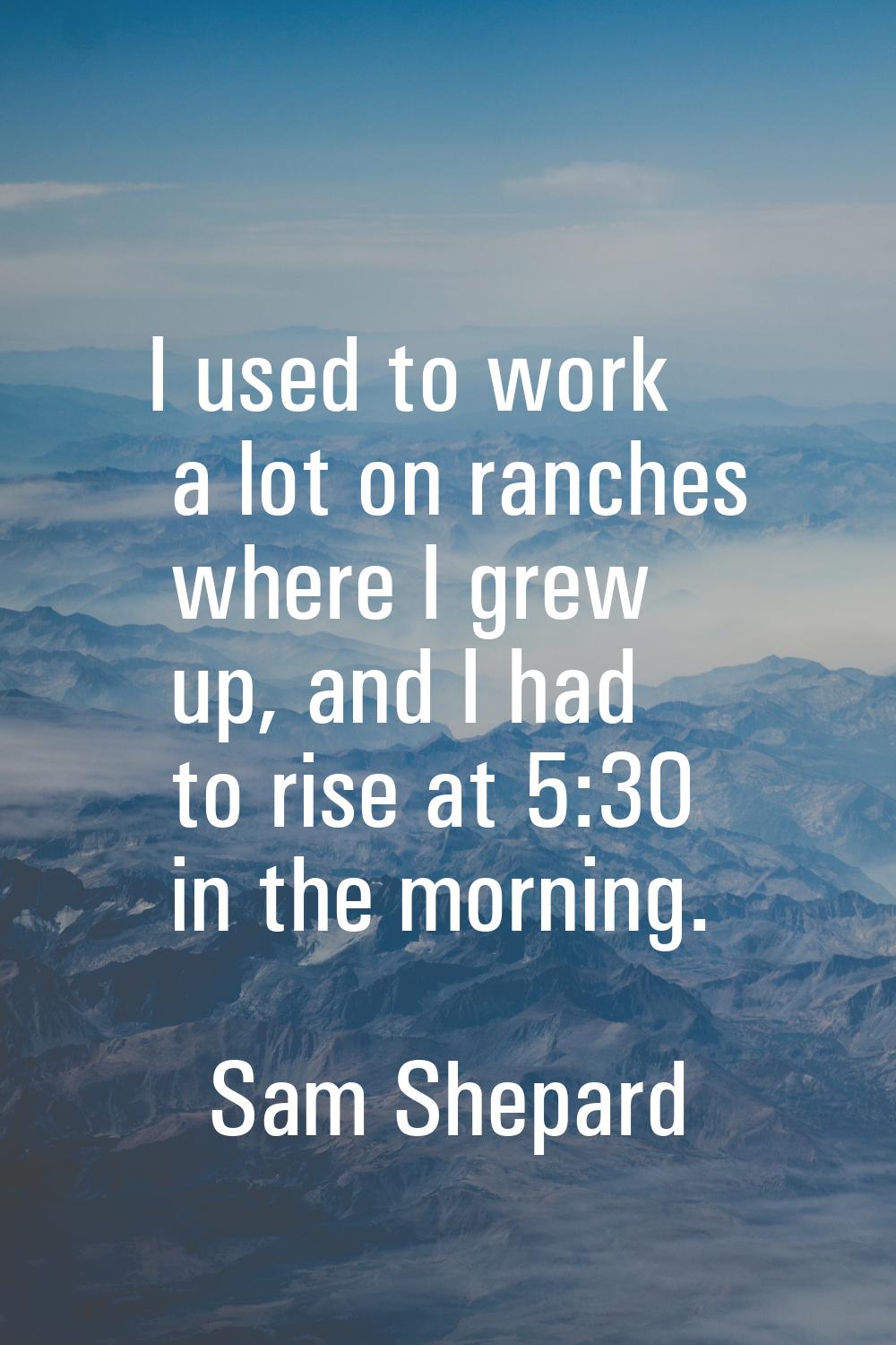 I used to work a lot on ranches where I grew up, and I had to rise at 5:30 in the morning.